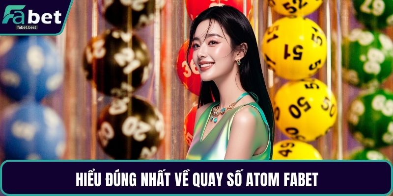 Hiểu đúng nhất về quay số Atom Fabet